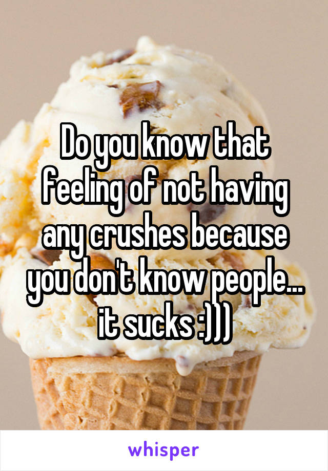 Do you know that feeling of not having any crushes because you don't know people... it sucks :)))