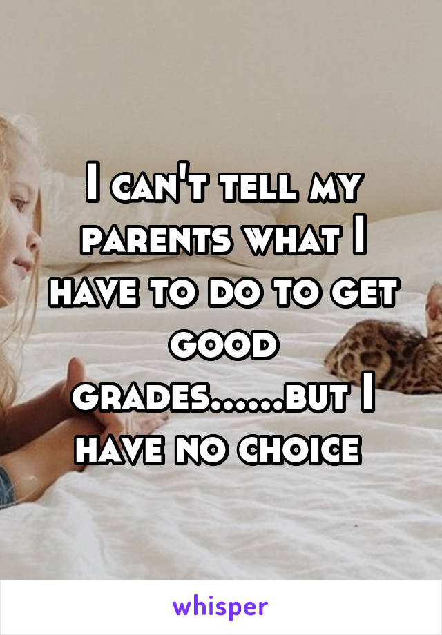 I can't tell my parents what I have to do to get good grades......but I have no choice 