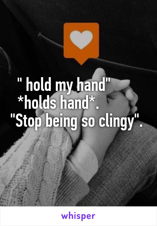 " hold my hand"         *holds hand*.            "Stop being so clingy".       