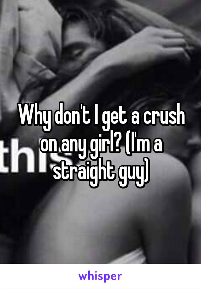 Why don't I get a crush on any girl? (I'm a straight guy)