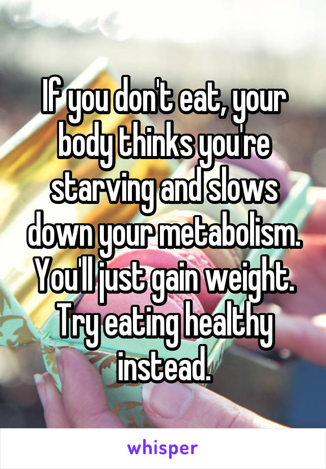 If you don't eat, your body thinks you're starving and slows down your metabolism. You'll just gain weight. Try eating healthy instead.