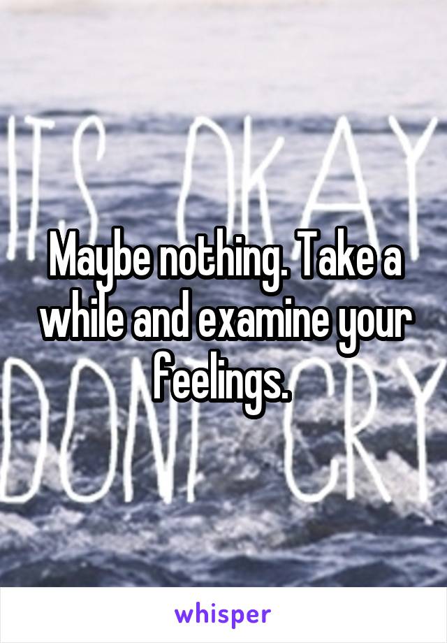 Maybe nothing. Take a while and examine your feelings. 