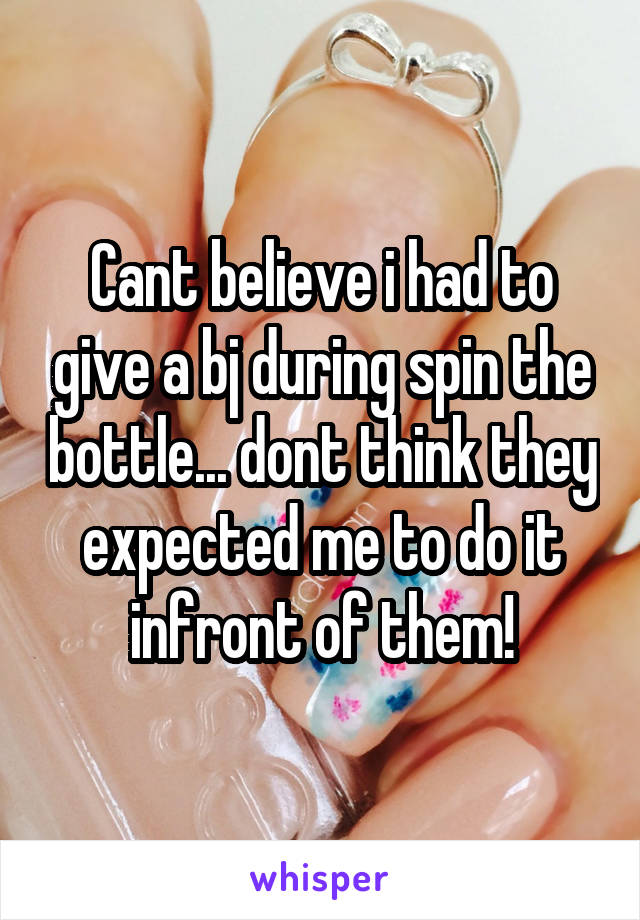Cant believe i had to give a bj during spin the bottle... dont think they expected me to do it infront of them!