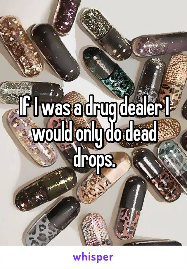 If I was a drug dealer I would only do dead drops.