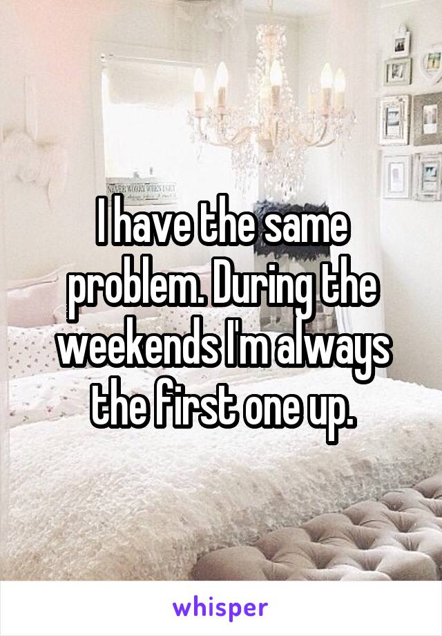 I have the same problem. During the weekends I'm always the first one up.