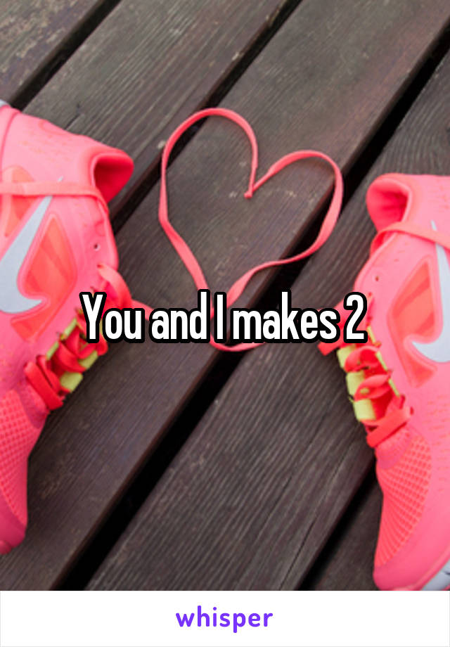 You and I makes 2 