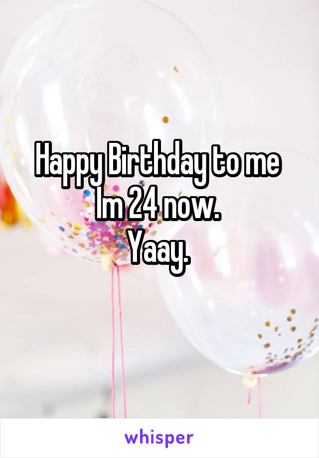 Happy Birthday to me 
Im 24 now. 
Yaay. 

