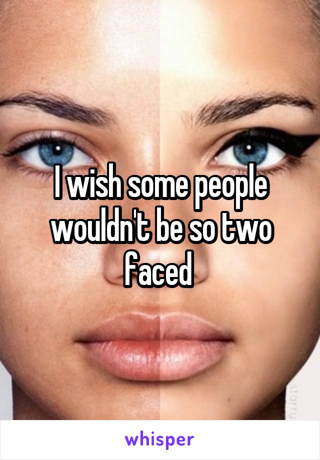I wish some people wouldn't be so two faced 