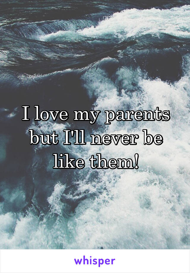 I love my parents but I'll never be like them!