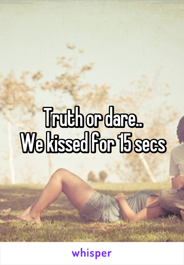 Truth or dare..
We kissed for 15 secs