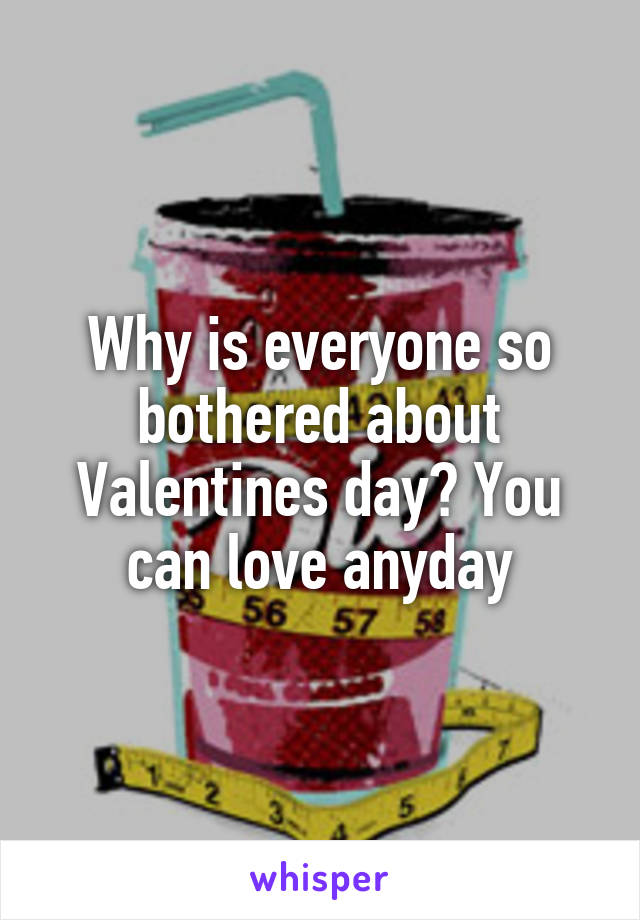 Why is everyone so bothered about Valentines day? You can love anyday