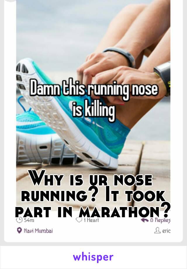 Why is ur nose running? It took part in marathon?