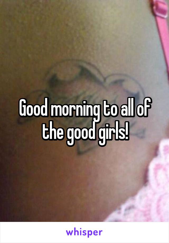 Good morning to all of the good girls!