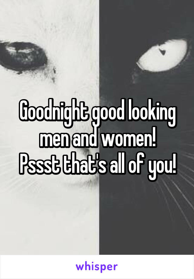 Goodnight good looking men and women!
Pssst that's all of you!