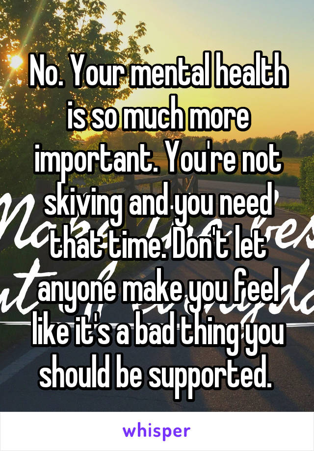 No. Your mental health is so much more important. You're not skiving and you need that time. Don't let anyone make you feel like it's a bad thing you should be supported. 