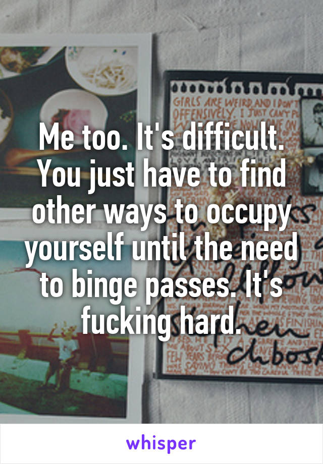Me too. It's difficult. You just have to find other ways to occupy yourself until the need to binge passes. It's fucking hard.