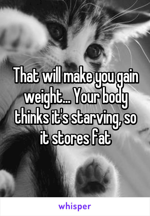 That will make you gain weight... Your body thinks it's starving, so it stores fat