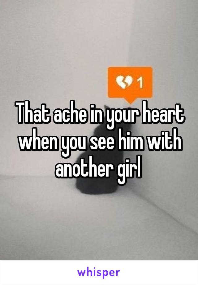 That ache in your heart when you see him with another girl 