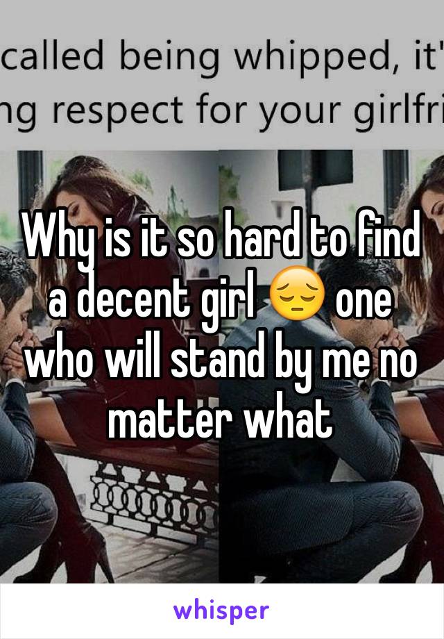 Why is it so hard to find a decent girl 😔 one who will stand by me no matter what 