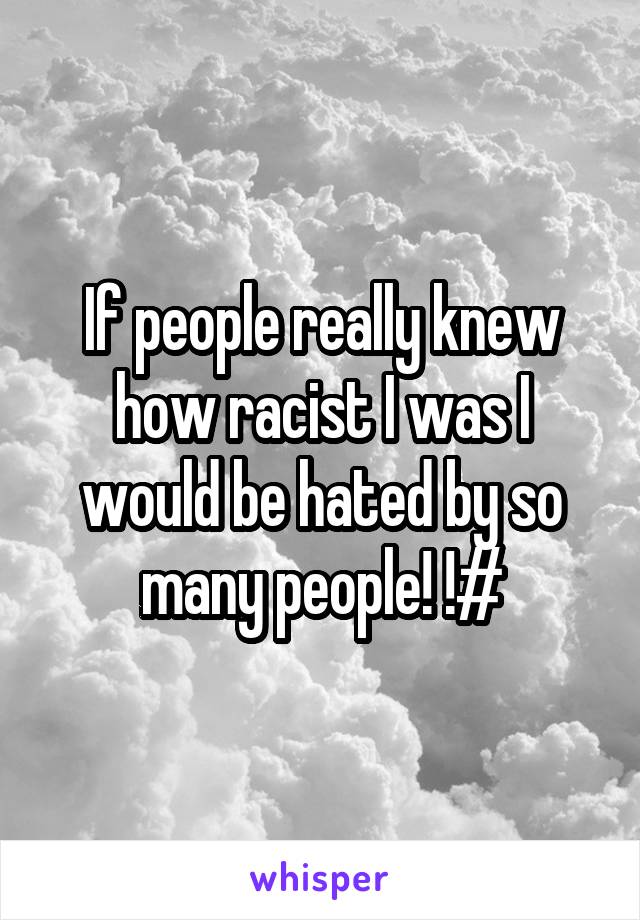 If people really knew how racist I was I would be hated by so many people! !#