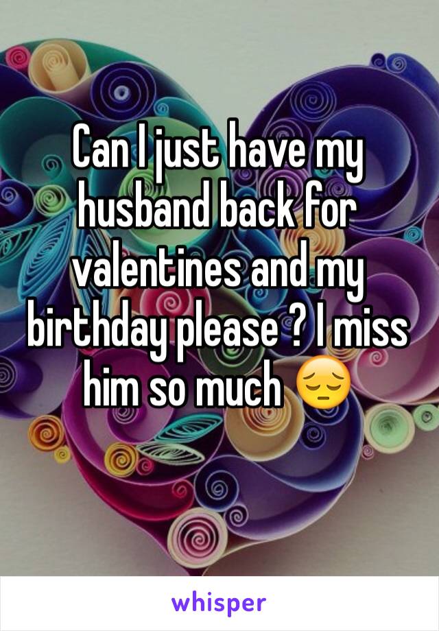 Can I just have my husband back for valentines and my birthday please ? I miss him so much 😔