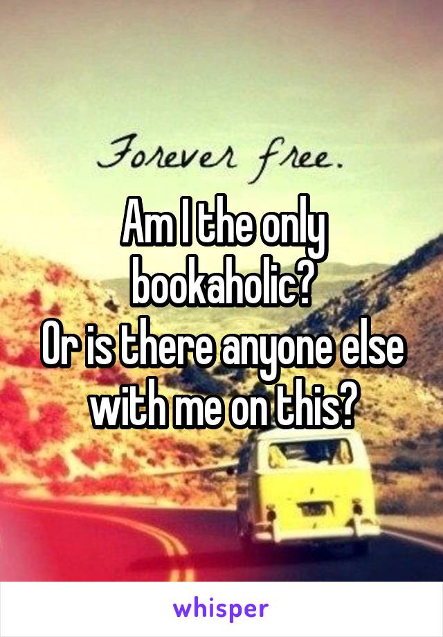 Am I the only bookaholic?
Or is there anyone else with me on this?