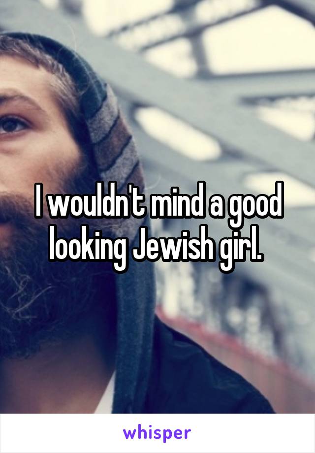I wouldn't mind a good looking Jewish girl. 