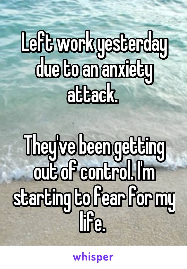 Left work yesterday due to an anxiety attack. 

They've been getting out of control. I'm starting to fear for my life. 