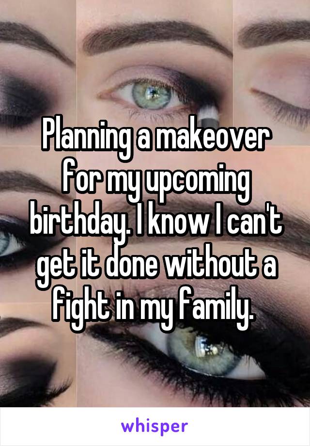 Planning a makeover for my upcoming birthday. I know I can't get it done without a fight in my family. 