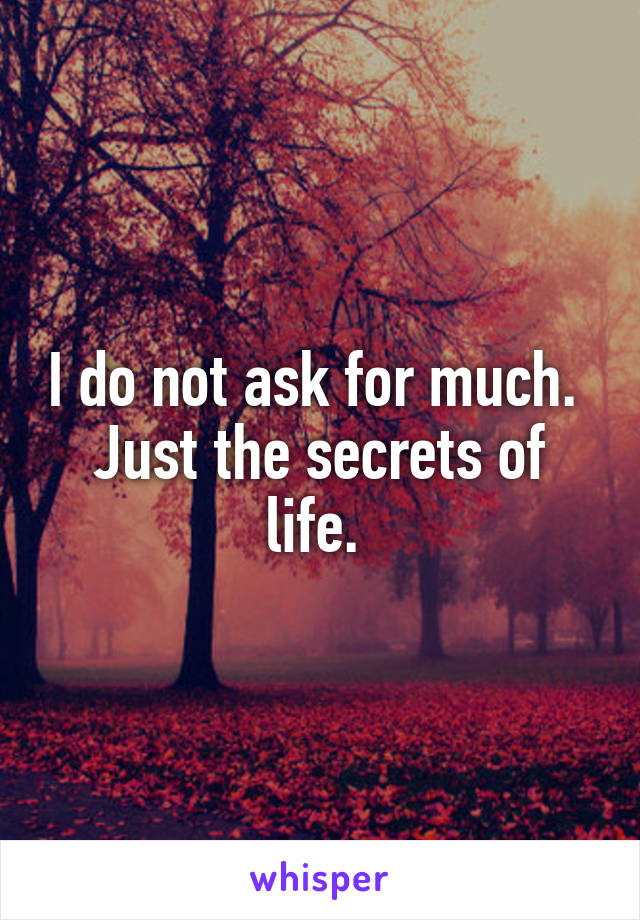 I do not ask for much. 
Just the secrets of life. 
