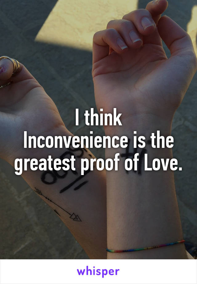 I think
Inconvenience is the greatest proof of Love.