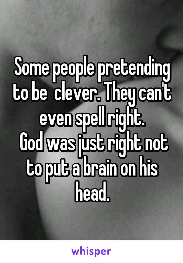 Some people pretending to be  clever. They can't even spell right.
 God was just right not to put a brain on his head.