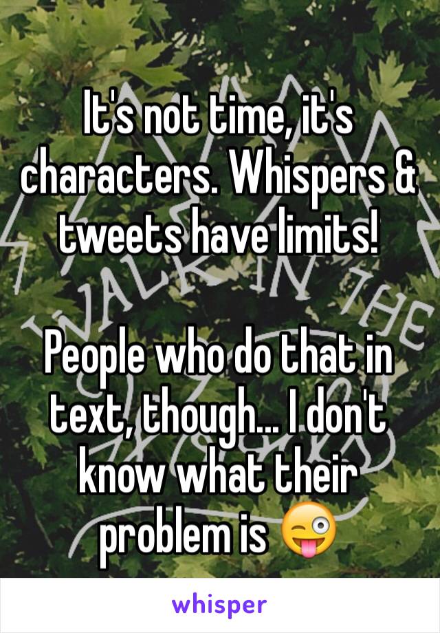 It's not time, it's characters. Whispers & tweets have limits!

People who do that in text, though... I don't know what their problem is 😜