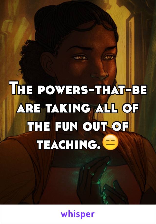The powers-that-be are taking all of the fun out of teaching.😑