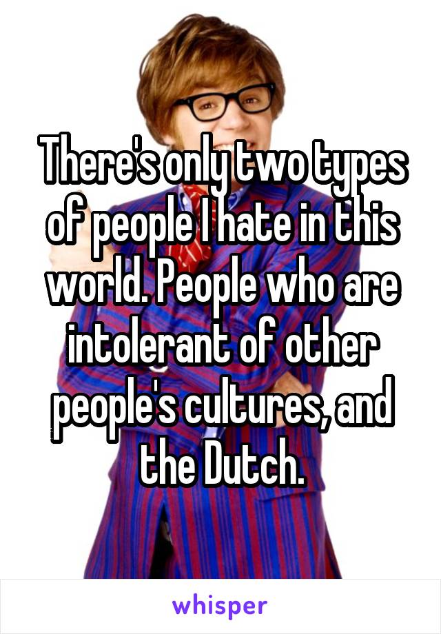 There's only two types of people I hate in this world. People who are intolerant of other people's cultures, and the Dutch.