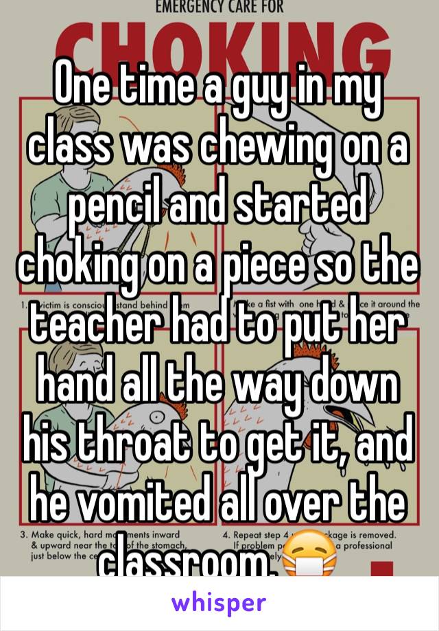 One time a guy in my class was chewing on a pencil and started choking on a piece so the teacher had to put her hand all the way down his throat to get it, and he vomited all over the classroom.😷