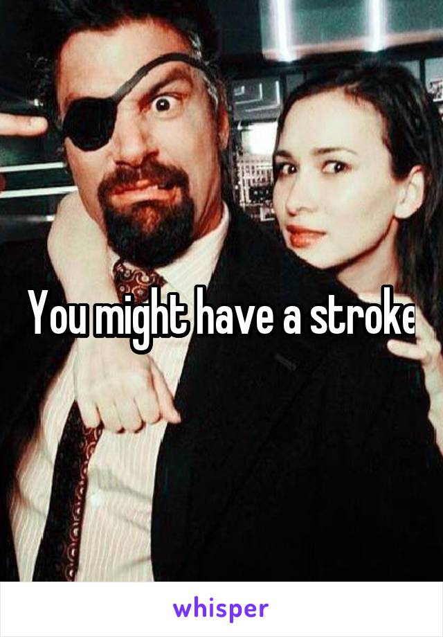 You might have a stroke