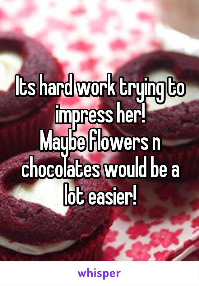 Its hard work trying to impress her!
Maybe flowers n chocolates would be a lot easier!