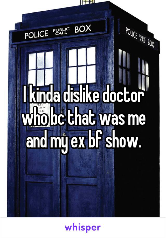 I kinda dislike doctor who bc that was me and my ex bf show.
