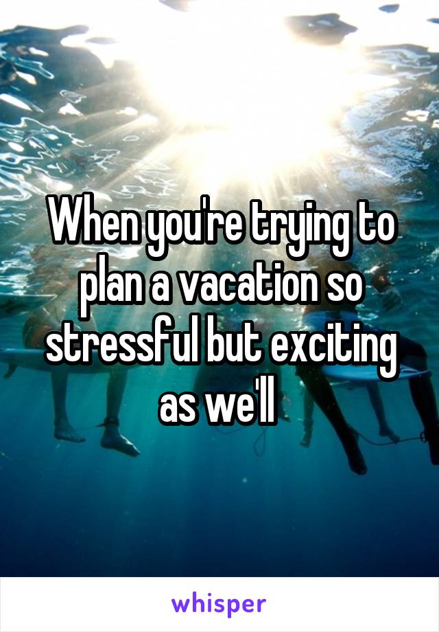 When you're trying to plan a vacation so stressful but exciting as we'll 