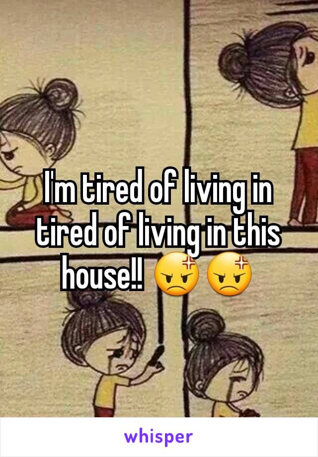 I'm tired of living in tired of living in this house!! 😡😡