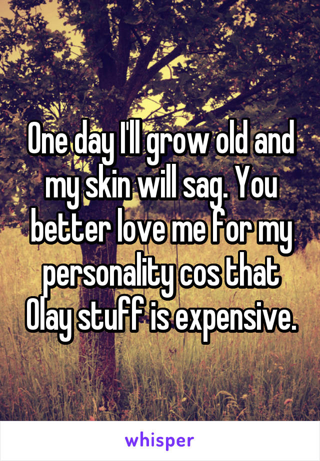 One day I'll grow old and my skin will sag. You better love me for my personality cos that Olay stuff is expensive.