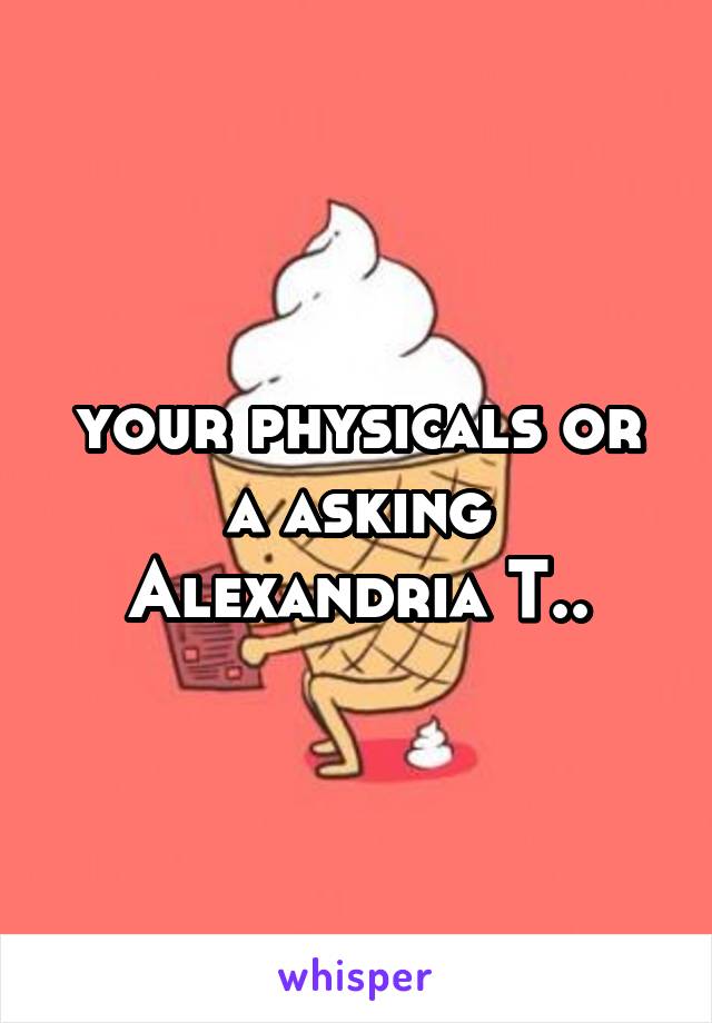 your physicals or a asking Alexandria T..