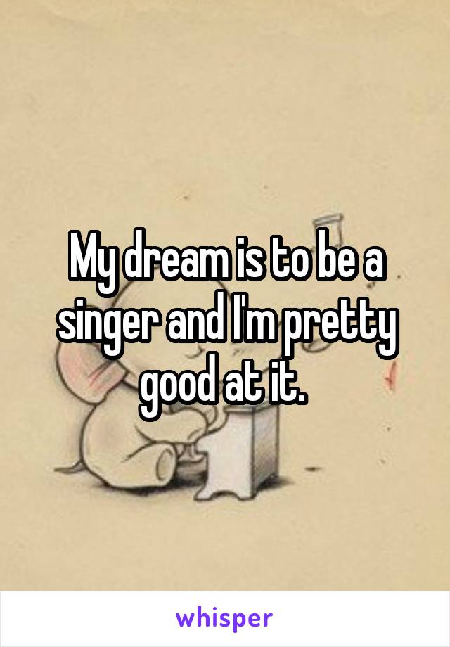 My dream is to be a singer and I'm pretty good at it. 