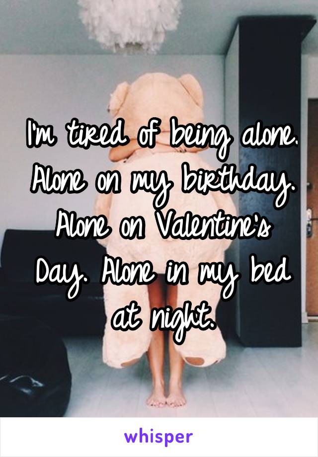 I'm tired of being alone. Alone on my birthday. Alone on Valentine's Day. Alone in my bed at night.