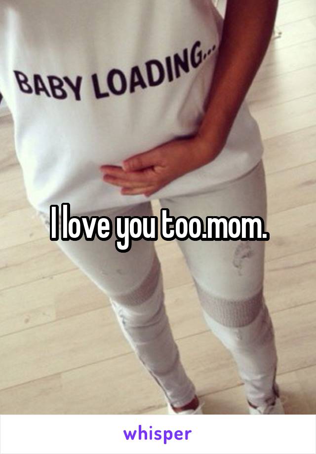 I love you too.mom.
