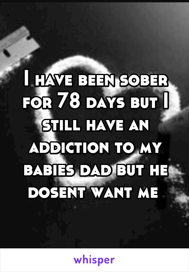I have been sober for 78 days but I still have an addiction to my babies dad but he dosent want me 