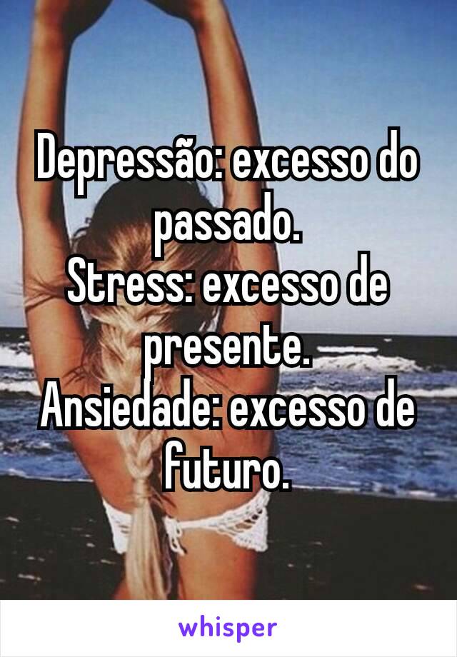Depressão: excesso do passado.
Stress: excesso de presente.
Ansiedade: excesso de futuro.
