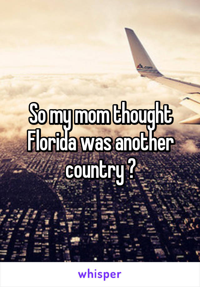 So my mom thought Florida was another country ?