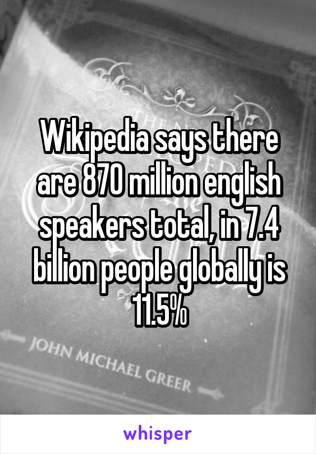 Wikipedia says there are 870 million english speakers total, in 7.4 billion people globally is 11.5%